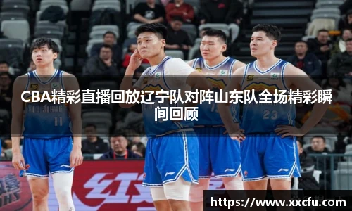 CBA精彩直播回放辽宁队对阵山东队全场精彩瞬间回顾