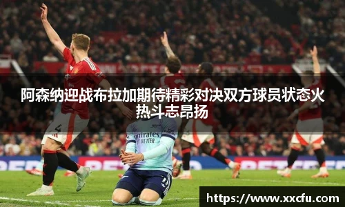 阿森纳迎战布拉加期待精彩对决双方球员状态火热斗志昂扬