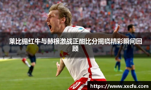 莱比锡红牛与赫根激战正酣比分揭晓精彩瞬间回顾